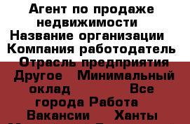 Агент по продаже недвижимости › Название организации ­ Компания-работодатель › Отрасль предприятия ­ Другое › Минимальный оклад ­ 30 000 - Все города Работа » Вакансии   . Ханты-Мансийский,Белоярский г.